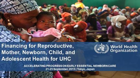 Financing for Reproductive, Mother, Newborn, Child, and Adolescent Health for UHC ACCELERATING PROGRESS ON EARLY ESSENTIAL NEWBORN CARE 21-25 September,