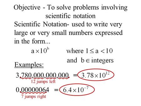 7 jumps right 12 jumps left Objective - To solve problems involving scientific notation Scientific Notation- used to write very large or very small numbers.