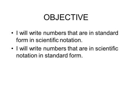 OBJECTIVE I will write numbers that are in standard form in scientific notation. I will write numbers that are in scientific notation in standard form.