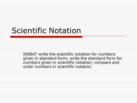 Scientific Notation SWBAT write the scientific notation for numbers given in standard form; write the standard form for numbers given in scientific notation;