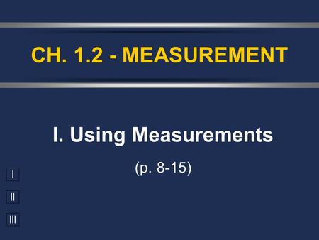 I II III I. Using Measurements (p. 8-15) CH. 1.2 - MEASUREMENT.