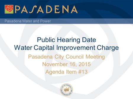 Pasadena Water and Power Public Hearing Date Water Capital Improvement Charge Pasadena City Council Meeting November 16, 2015 Agenda Item #13.
