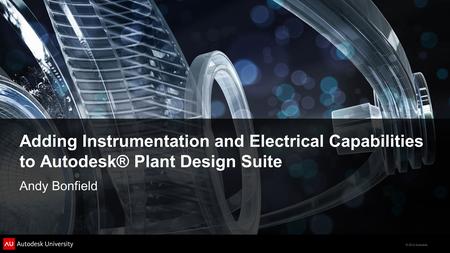 © 2012 Autodesk Adding Instrumentation and Electrical Capabilities to Autodesk® Plant Design Suite Andy Bonfield.