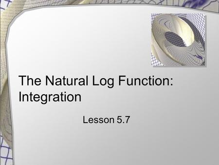 The Natural Log Function: Integration Lesson 5.7.
