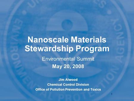 1 Nanoscale Materials Stewardship Program Environmental Summit May 20, 2008 Jim Alwood Chemical Control Division Office of Pollution Prevention and Toxics.