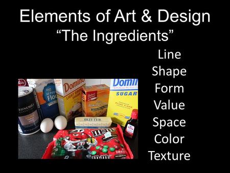 Elements of Art & Design “The Ingredients” Line Shape Form Value Space Color Texture.