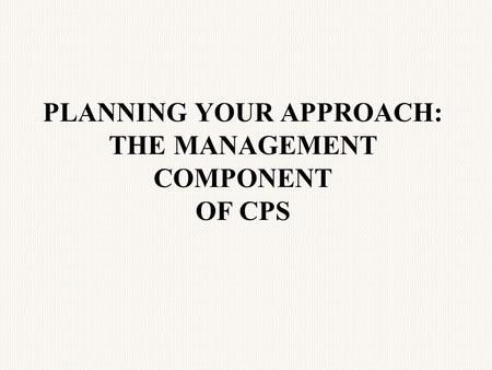 PLANNING YOUR APPROACH: THE MANAGEMENT COMPONENT OF CPS.