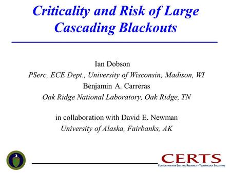 Criticality and Risk of Large Cascading Blackouts Ian Dobson PSerc, ECE Dept., University of Wisconsin, Madison, WI Benjamin A. Carreras Oak Ridge National.