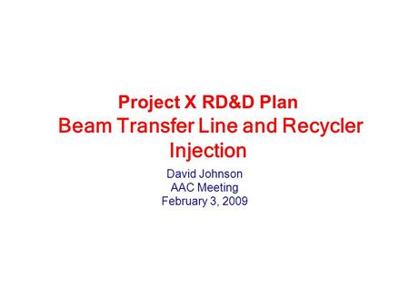 Project X RD&D Plan Beam Transfer Line and Recycler Injection David Johnson AAC Meeting February 3, 2009.