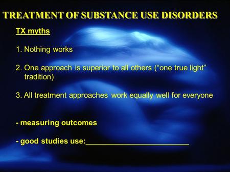 TREATMENT OF SUBSTANCE USE DISORDERS TX myths 1. Nothing works 2. One approach is superior to all others (“one true light” tradition) 3. All treatment.