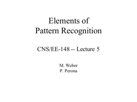 Elements of Pattern Recognition CNS/EE-148 -- Lecture 5 M. Weber P. Perona.