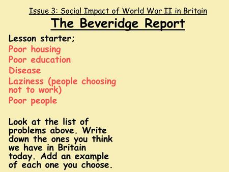 Issue 3: Social Impact of World War II in Britain The Beveridge Report Lesson starter; Poor housing Poor education Disease Laziness (people choosing not.