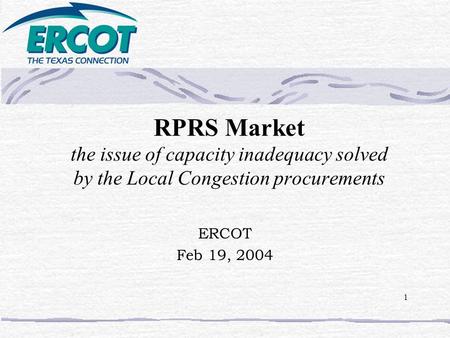 1 RPRS Market the issue of capacity inadequacy solved by the Local Congestion procurements ERCOT Feb 19, 2004.