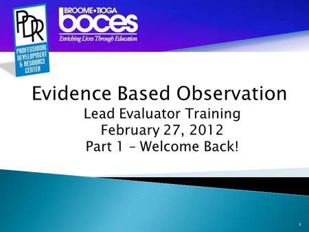 1 Evidence Based Observation Lead Evaluator Training February 27, 2012 Part 1 – Welcome Back!