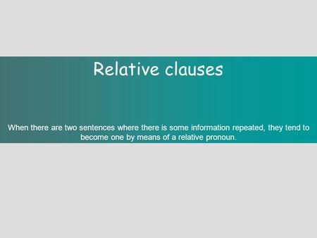 Relative clauses When there are two sentences where there is some information repeated, they tend to become one by means of a relative pronoun.