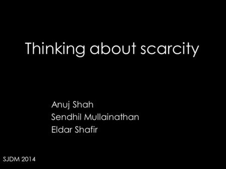 Thinking about scarcity Anuj Shah Sendhil Mullainathan Eldar Shafir SJDM 2014.