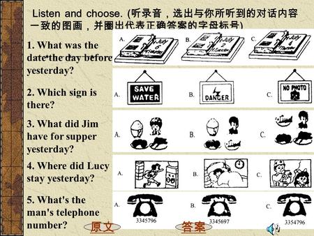 Listen and choose. ( 听录音，选出与你所听到的对话内容 一致的图画，并圈出代表正确答案的字母标号 ) 1. What was the date the day before yesterday? 2. Which sign is there? 3. What did Jim have.