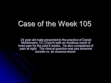 Case of the Week 105 24 year old male presented to the practice of Daniel Mühlemann, DC (Zürich) with an insidious onset of knee pain for the past 6 weeks.