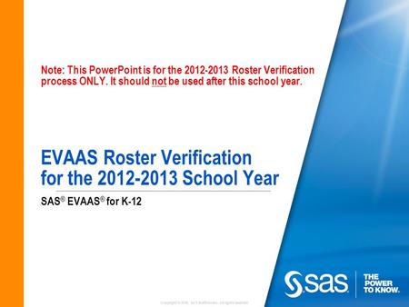 Copyright © 2010, SAS Institute Inc. All rights reserved. Note: This PowerPoint is for the 2012-2013 Roster Verification process ONLY. It should not be.