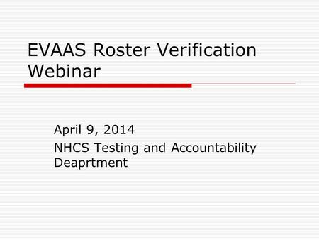 EVAAS Roster Verification Webinar April 9, 2014 NHCS Testing and Accountability Deaprtment.