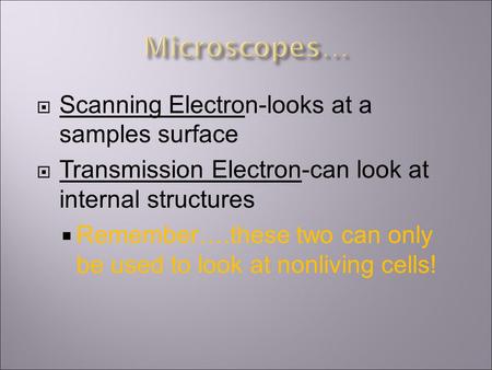  Scanning Electron-looks at a samples surface  Transmission Electron-can look at internal structures  Remember….these two can only be used to look at.
