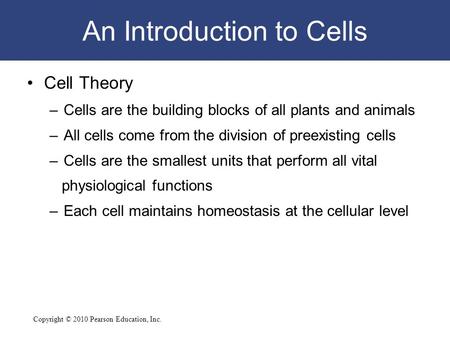 Copyright © 2010 Pearson Education, Inc. An Introduction to Cells Cell Theory –Cells are the building blocks of all plants and animals –All cells come.
