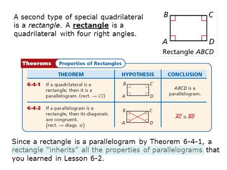 A second type of special quadrilateral is a rectangle. A rectangle is a quadrilateral with four right angles. Since a rectangle is a parallelogram by Theorem.