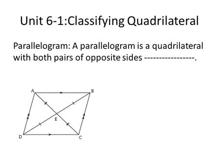 Unit 6-1:Classifying Quadrilateral Parallelogram: A parallelogram is a quadrilateral with both pairs of opposite sides -----------------.