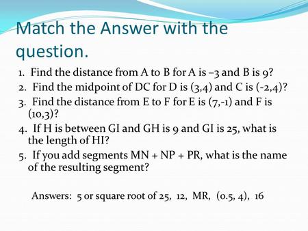 Match the Answer with the question. 1. Find the distance from A to B for A is –3 and B is 9? 2. Find the midpoint of DC for D is (3,4) and C is (-2,4)?