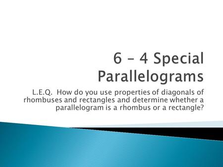 L.E.Q. How do you use properties of diagonals of rhombuses and rectangles and determine whether a parallelogram is a rhombus or a rectangle?