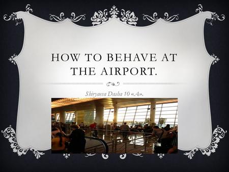 HOW TO BEHAVE AT THE AIRPORT. Shiryaeva Dasha 10 «A».