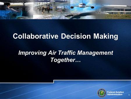 Federal Aviation Administration 1 Collaborative Decision Making Improving Air Traffic Management Together…
