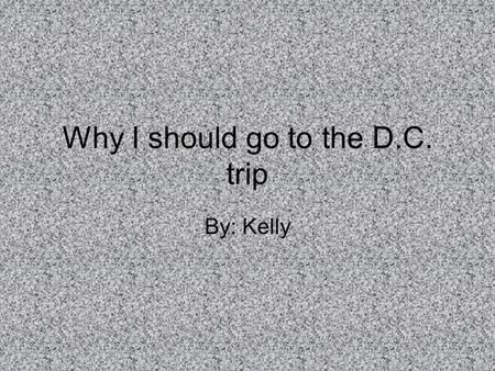 Why I should go to the D.C. trip By: Kelly. Reasons 1 2 3 4 End.