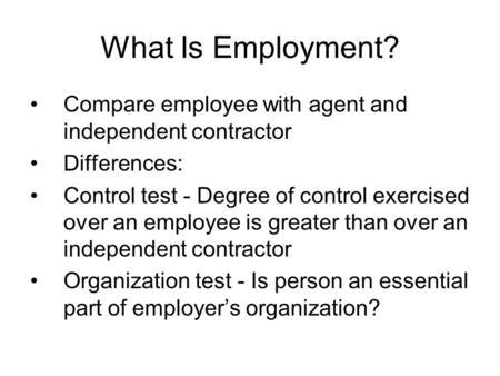 What Is Employment? Compare employee with agent and independent contractor Differences: Control test - Degree of control exercised over an employee is.