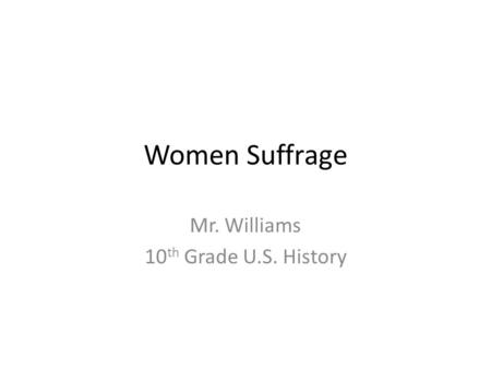 Women Suffrage Mr. Williams 10 th Grade U.S. History.