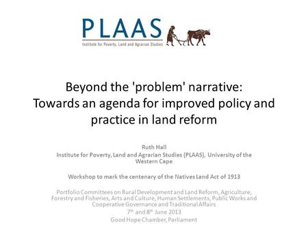 Beyond the 'problem' narrative: Towards an agenda for improved policy and practice in land reform Ruth Hall Institute for Poverty, Land and Agrarian Studies.