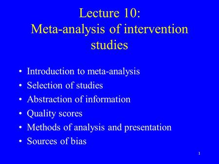 1 Lecture 10: Meta-analysis of intervention studies Introduction to meta-analysis Selection of studies Abstraction of information Quality scores Methods.