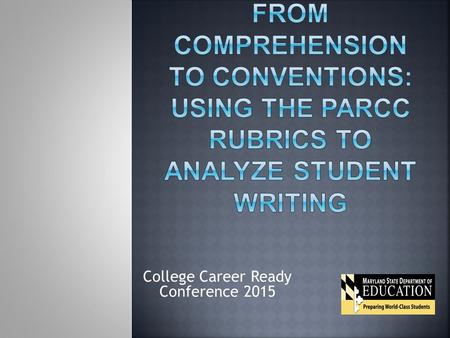 College Career Ready Conference 2015. Today we will:  Unpack the PARCC Narrative and Analytical writing rubrics while comparing them to the standards.