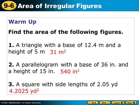 9-6 Area of Irregular Figures Warm Up Find the area of the following figures. 1. A triangle with a base of 12.4 m and a height of 5 m 2. A parallelogram.