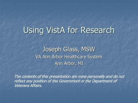 Using VistA for Research Joseph Glass, MSW VA Ann Arbor Healthcare System Ann Arbor, MI The contents of this presentation are mine personally and do not.