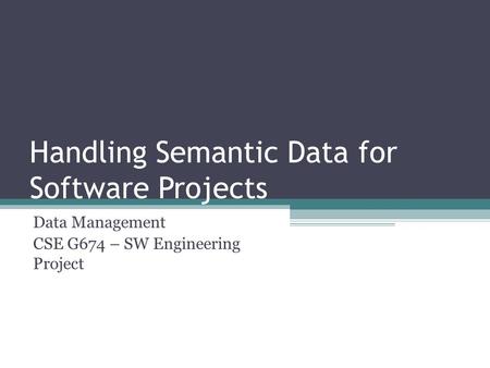 Handling Semantic Data for Software Projects Data Management CSE G674 – SW Engineering Project.