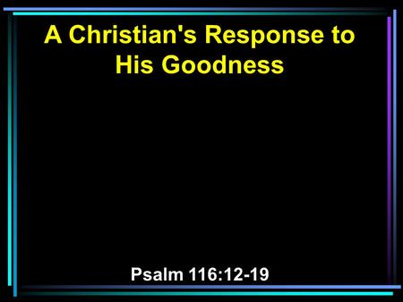 A Christian's Response to His Goodness Psalm 116:12-19.
