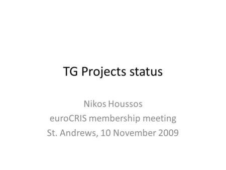 TG Projects status Nikos Houssos euroCRIS membership meeting St. Andrews, 10 November 2009.