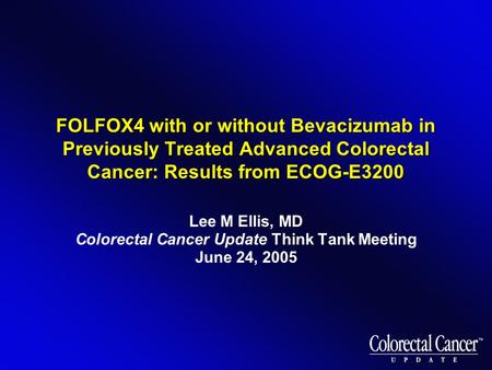 FOLFOX4 with or without Bevacizumab in Previously Treated Advanced Colorectal Cancer: Results from ECOG-E3200 Lee M Ellis, MD Colorectal Cancer Update.