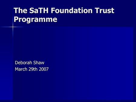 The SaTH Foundation Trust Programme Deborah Shaw March 29th 2007.