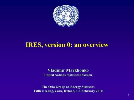 1 IRES, version 0: an overview Vladimir Markhonko United Nations Statistics Division The Oslo Group on Energy Statistics Fifth meeting, Cork, Ireland,