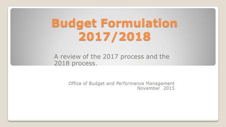 Budget Formulation 2017/2018 A review of the 2017 process and the 2018 process. Office of Budget and Performance Management November 2015.