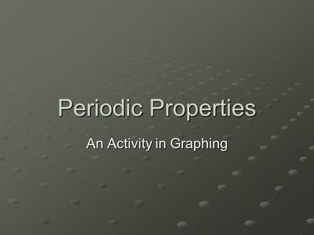 Periodic Properties An Activity in Graphing. Graphing Periodic Properties In this activity you will look at how an increase in atomic number affects the.
