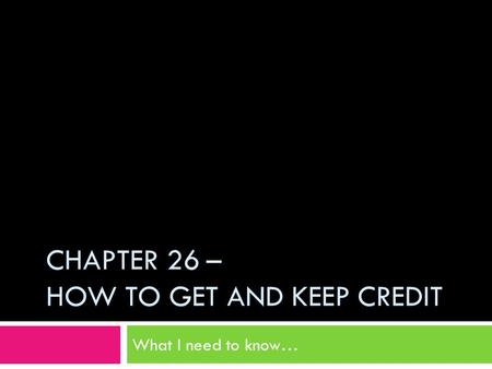 CHAPTER 26 – HOW TO GET AND KEEP CREDIT What I need to know…