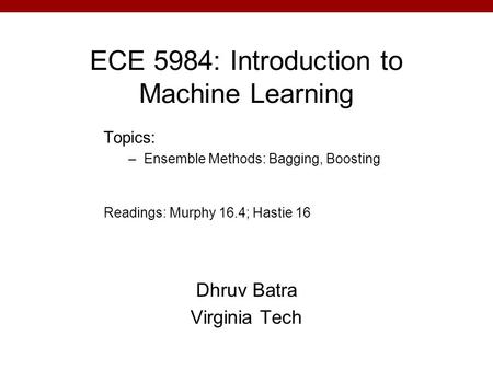 ECE 5984: Introduction to Machine Learning Dhruv Batra Virginia Tech Topics: –Ensemble Methods: Bagging, Boosting Readings: Murphy 16.4; Hastie 16.